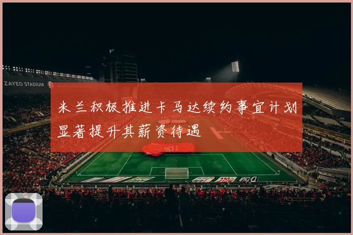 米兰积极推进卡马达续约事宜计划显著提升其薪资待遇