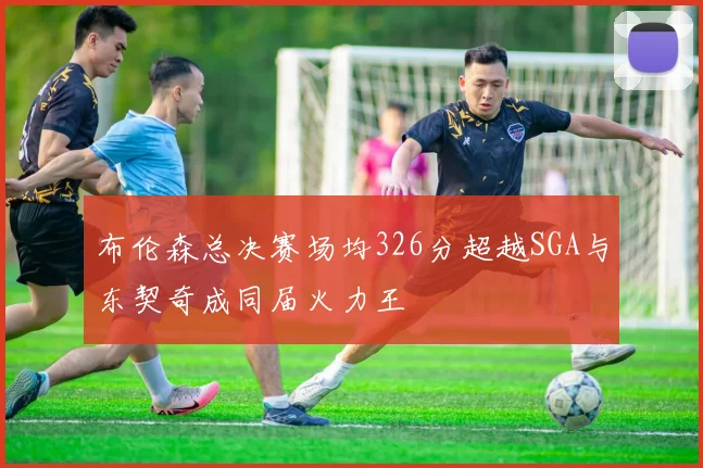 布伦森总决赛场均326分超越SGA与东契奇成同届火力王