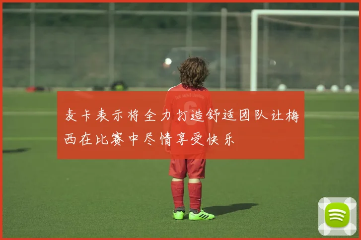 麦卡表示将全力打造舒适团队让梅西在比赛中尽情享受快乐