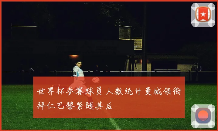 世界杯参赛球员人数统计曼城领衔拜仁巴黎紧随其后