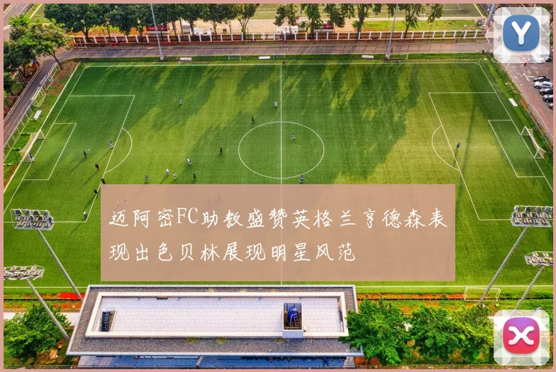 迈阿密FC助教盛赞英格兰亨德森表现出色贝林展现明星风范