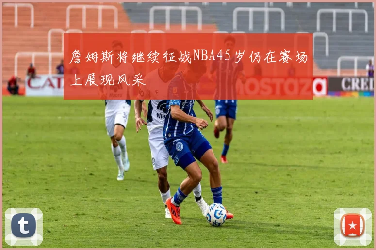 詹姆斯将继续征战NBA45岁仍在赛场上展现风采