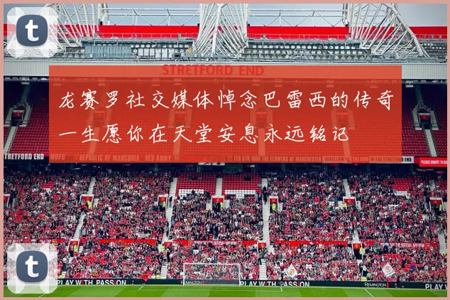 龙赛罗社交媒体悼念巴雷西的传奇一生愿你在天堂安息永远铭记