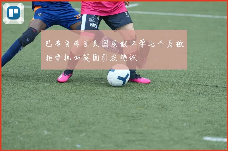 巴洛贡母亲美国度假怀孕七个月被拒登机回英国引发热议
