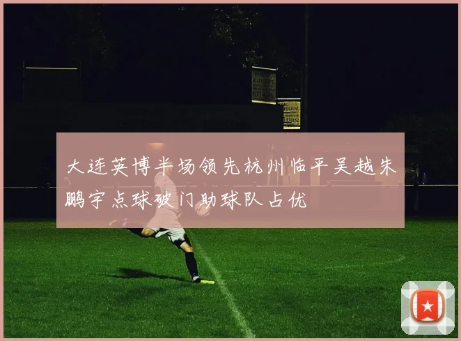 大连英博半场领先杭州临平吴越朱鹏宇点球破门助球队占优