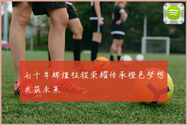 七十年辉煌征程荣耀传承橙色梦想共筑未来