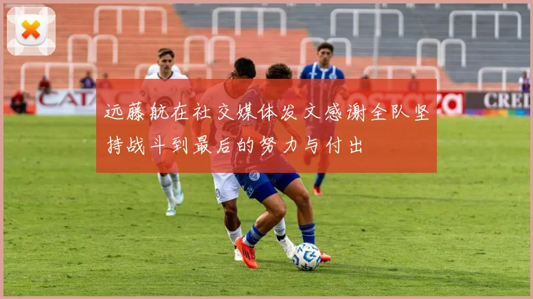 远藤航在社交媒体发文感谢全队坚持战斗到最后的努力与付出