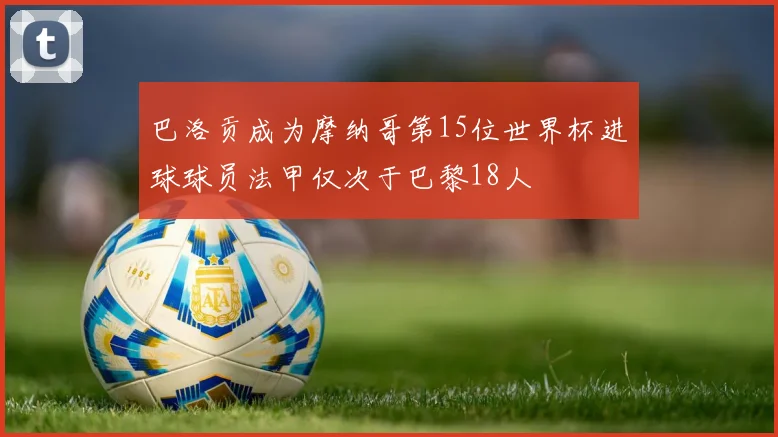 巴洛贡成为摩纳哥第15位世界杯进球球员法甲仅次于巴黎18人