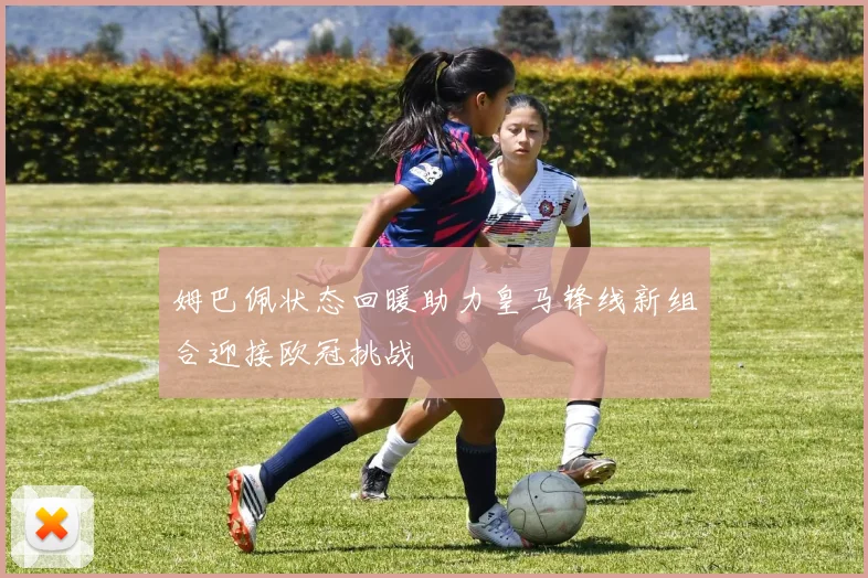 姆巴佩状态回暖助力皇马锋线新组合迎接欧冠挑战