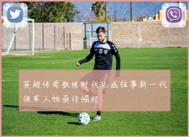 英超传奇教练时代已成往事新一代领军人物亟待崛起