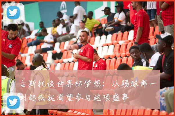 古斯托谈世界杯梦想：从踢球那一刻起我就渴望参与这项盛事