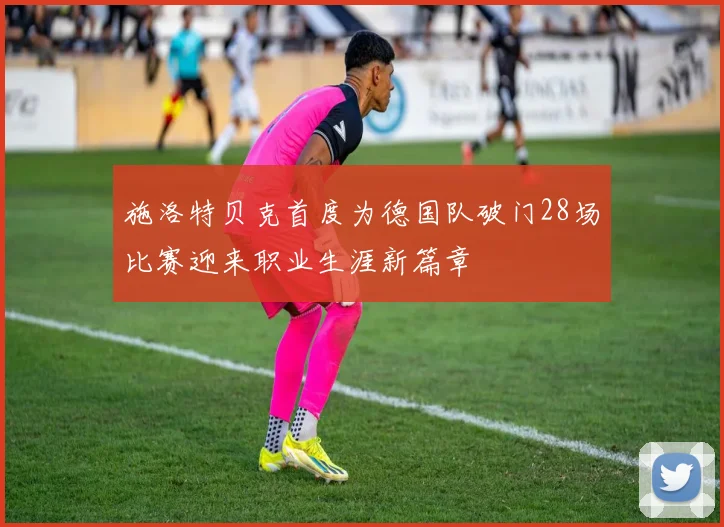 施洛特贝克首度为德国队破门28场比赛迎来职业生涯新篇章