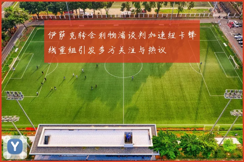 伊萨克转会利物浦谈判加速纽卡锋线重组引发多方关注与热议