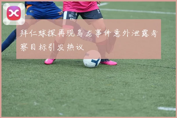 拜仁球探再现乌龙事件意外泄露考察目标引发热议