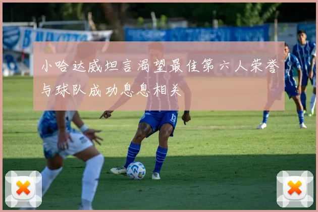 小哈达威坦言渴望最佳第六人荣誉与球队成功息息相关