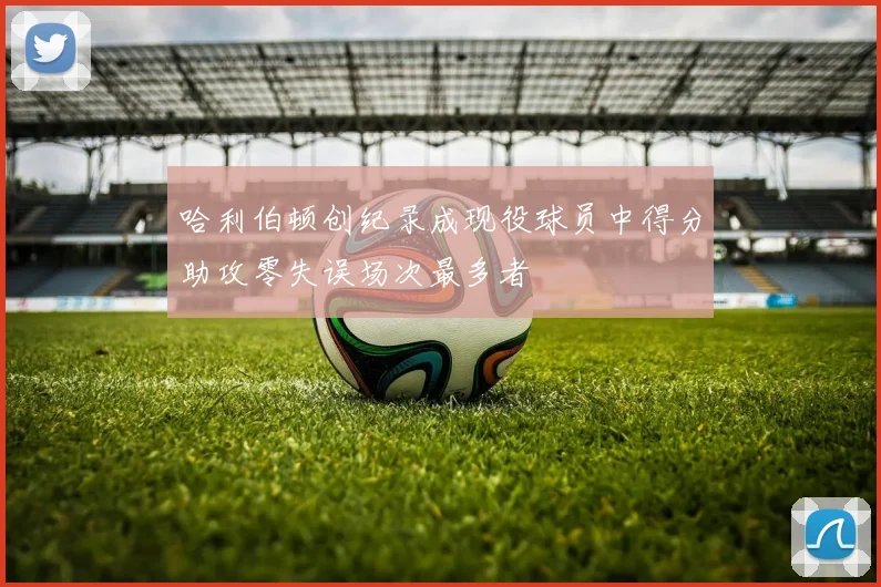 哈利伯顿创纪录成现役球员中得分助攻零失误场次最多者
