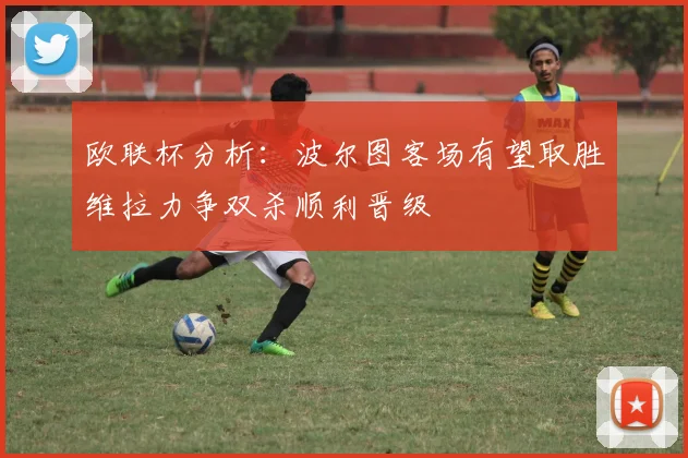 欧联杯分析：波尔图客场有望取胜维拉力争双杀顺利晋级