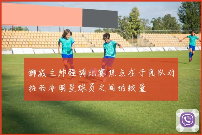 挪威主帅强调比赛焦点在于团队对抗而非明星球员之间的较量